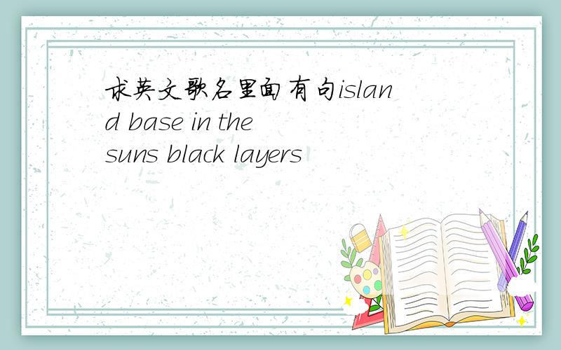 求英文歌名里面有句island base in the suns black layers