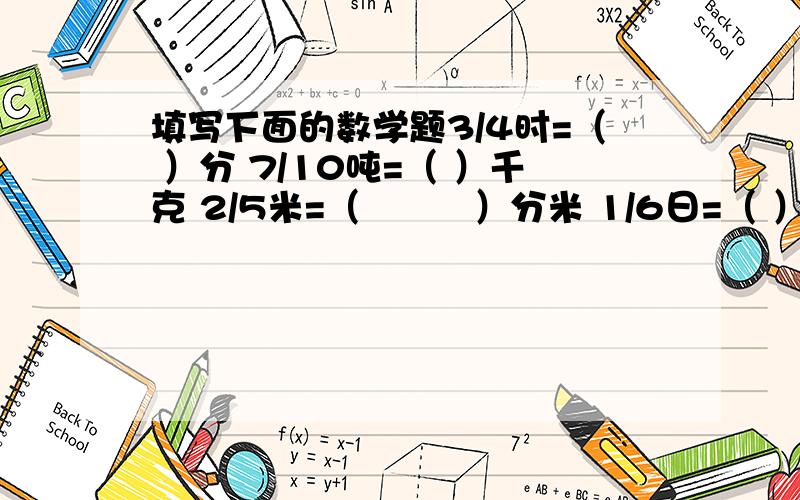 填写下面的数学题3/4时=（ ）分 7/10吨=（ ）千克 2/5米=（　　　）分米 1/6日=（ ）时 7/50米=（