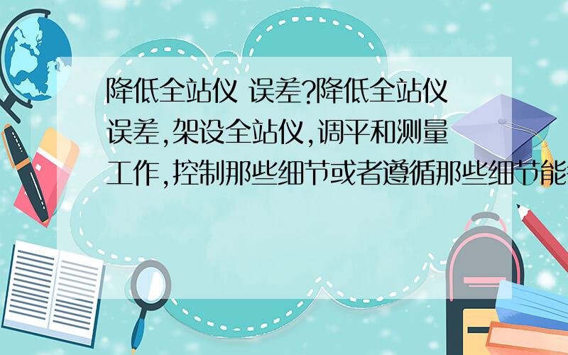 降低全站仪 误差?降低全站仪误差,架设全站仪,调平和测量工作,控制那些细节或者遵循那些细节能很好的减少全站仪高程测量的精