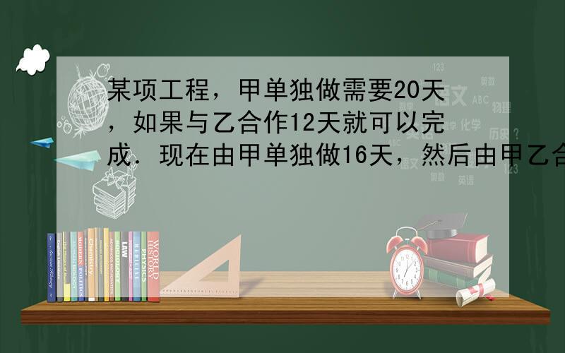 某项工程，甲单独做需要20天，如果与乙合作12天就可以完成．现在由甲单独做16天，然后由甲乙合作做完．还需要几天时间？