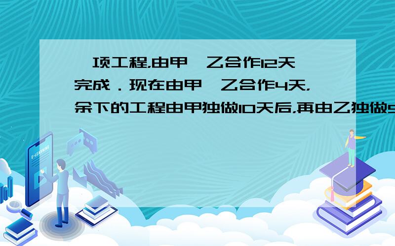 一项工程，由甲、乙合作12天完成．现在由甲、乙合作4天，余下的工程由甲独做10天后，再由乙独做5天，正好完成，求甲乙的工