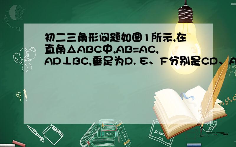 初二三角形问题如图1所示,在直角△ABC中,AB=AC,AD⊥BC,垂足为D. E、F分别是CD、AD上的点,且CE=A