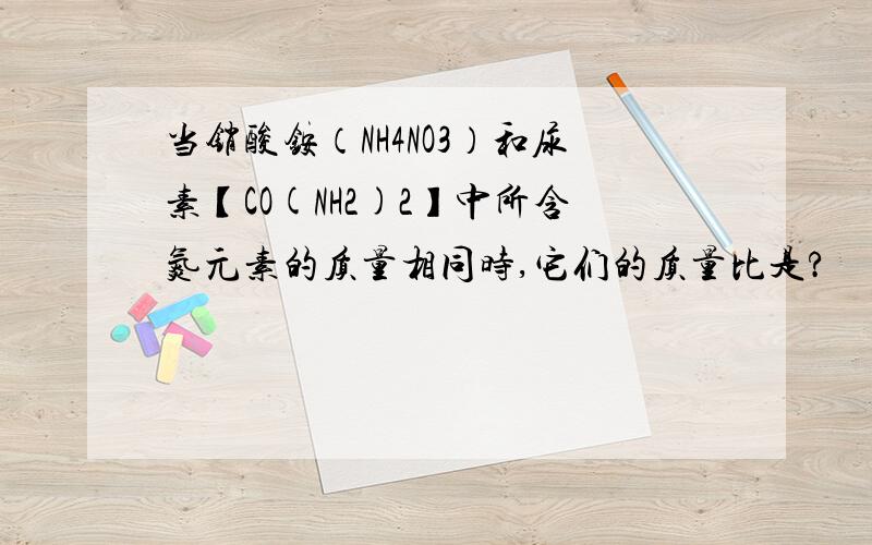 当销酸铵（NH4NO3）和尿素【CO(NH2)2】中所含氮元素的质量相同时,它们的质量比是?