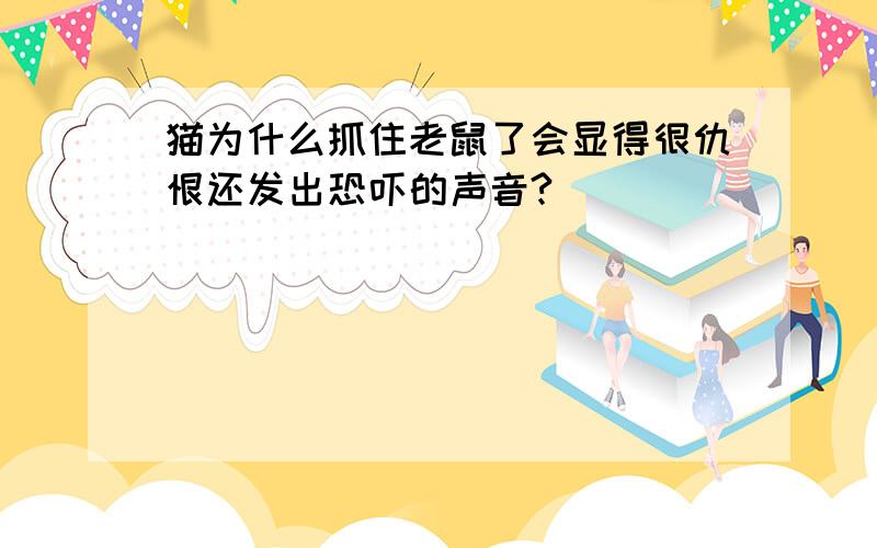 猫为什么抓住老鼠了会显得很仇恨还发出恐吓的声音?