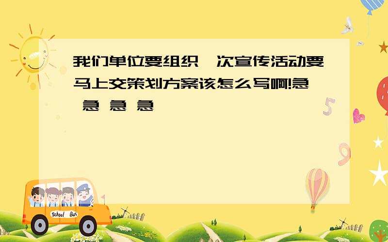 我们单位要组织一次宣传活动要马上交策划方案该怎么写啊!急 急 急 急