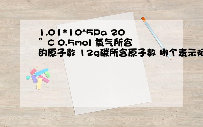 1.01*10^5Pa 20°C 0.5mol 氧气所含的原子数 12g碳所含原子数 哪个表示阿伏伽德罗常数