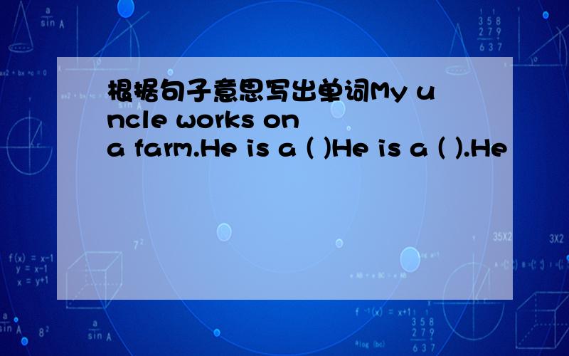 根据句子意思写出单词My uncle works on a farm.He is a ( )He is a ( ).He