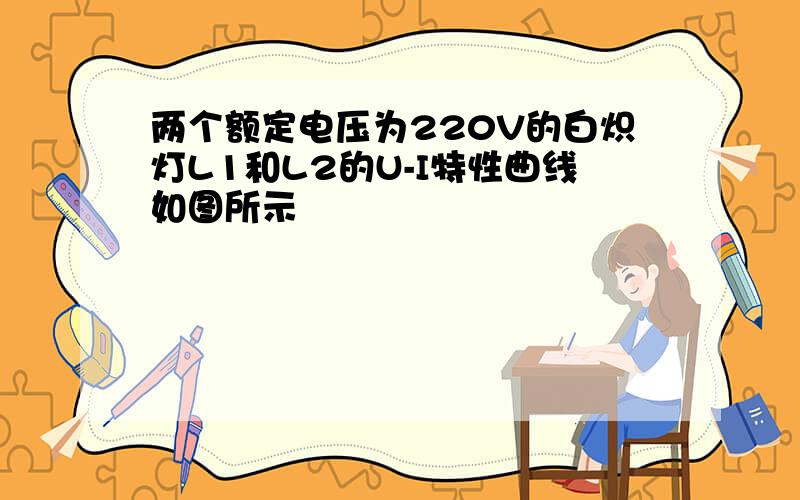 两个额定电压为220V的白炽灯L1和L2的U-I特性曲线如图所示