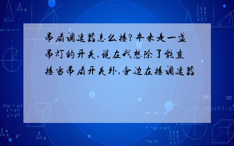 吊扇调速器怎么接?本来是一盏吊灯的开关,现在我想除了能直接当吊扇开关外,旁边在接调速器