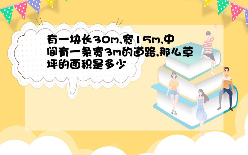 有一块长30m,宽15m,中间有一条宽3m的道路,那么草坪的面积是多少