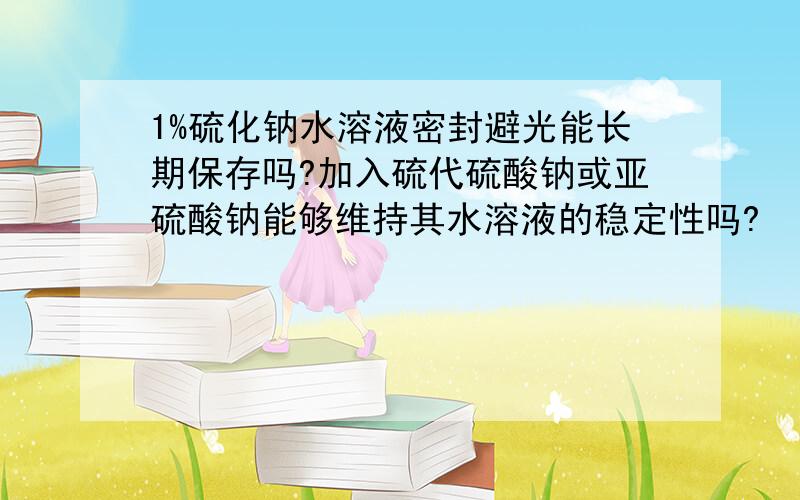 1%硫化钠水溶液密封避光能长期保存吗?加入硫代硫酸钠或亚硫酸钠能够维持其水溶液的稳定性吗?