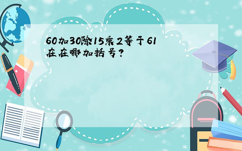 60加30除15乘2等于61在在哪加括号?