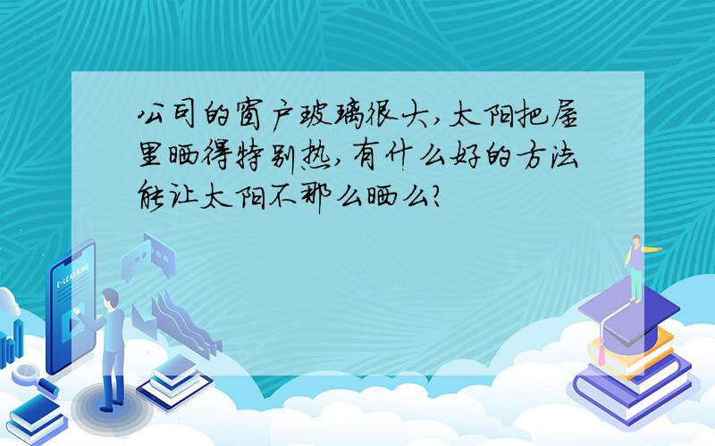 公司的窗户玻璃很大,太阳把屋里晒得特别热,有什么好的方法能让太阳不那么晒么?