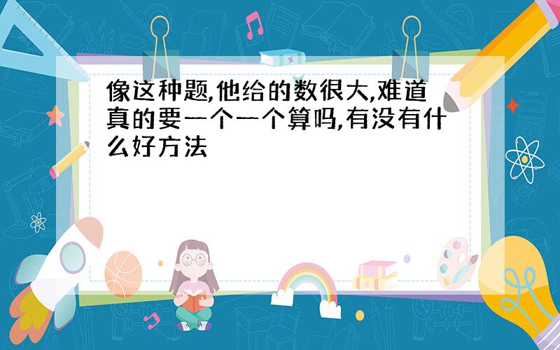 像这种题,他给的数很大,难道真的要一个一个算吗,有没有什么好方法