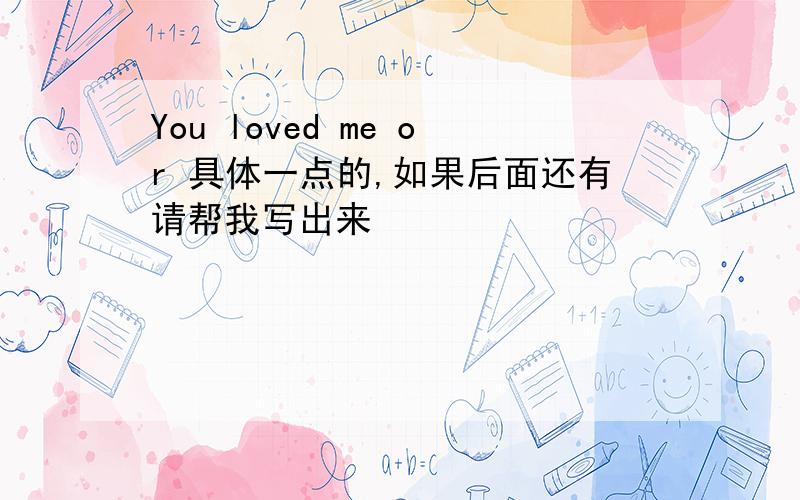 You loved me or 具体一点的,如果后面还有请帮我写出来