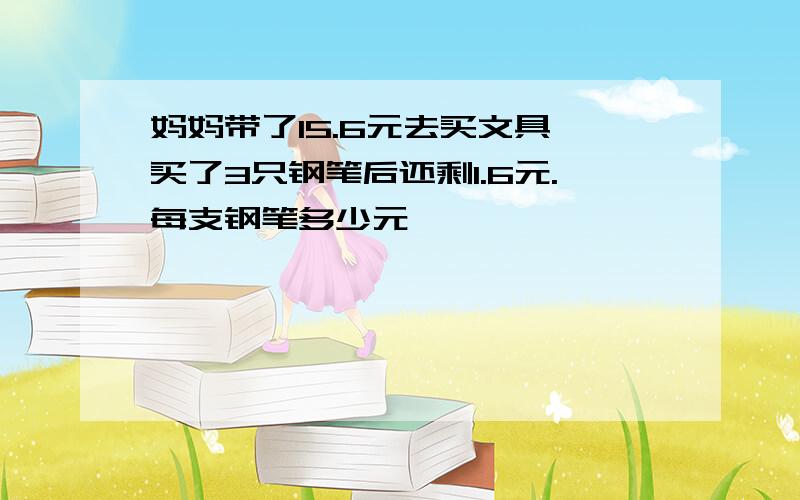 妈妈带了15.6元去买文具,买了3只钢笔后还剩1.6元.每支钢笔多少元