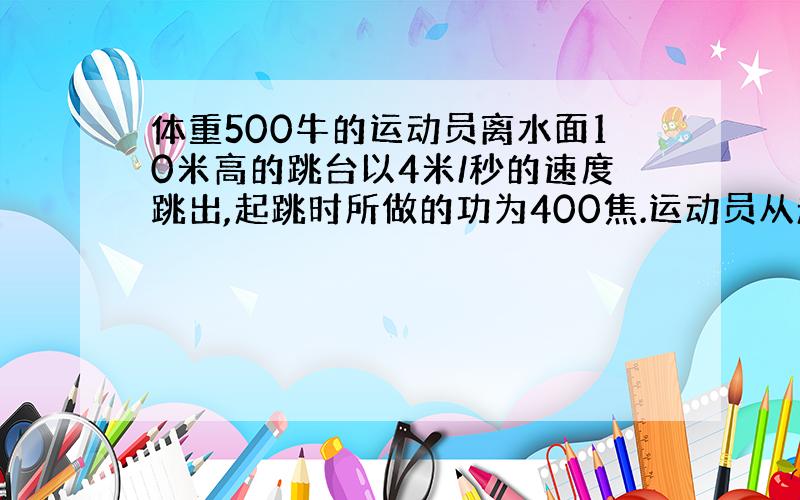 体重500牛的运动员离水面10米高的跳台以4米/秒的速度跳出,起跳时所做的功为400焦.运动员从起跳至入水重力做功___