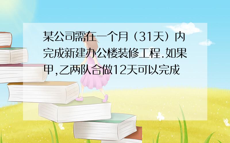 某公司需在一个月（31天）内完成新建办公楼装修工程.如果甲,乙两队合做12天可以完成