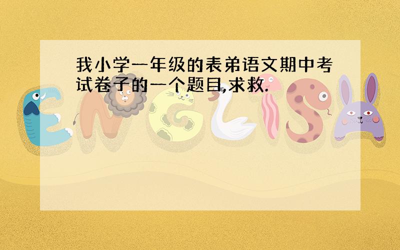 我小学一年级的表弟语文期中考试卷子的一个题目,求救.