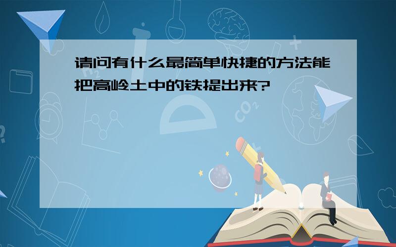 请问有什么最简单快捷的方法能把高岭土中的铁提出来?