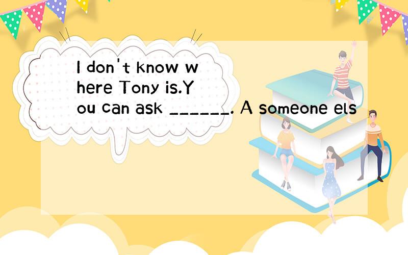 I don't know where Tony is.You can ask ______. A someone els