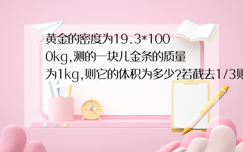 黄金的密度为19.3*1000kg,测的一块儿金条的质量为1kg,则它的体积为多少?若截去1/3则余