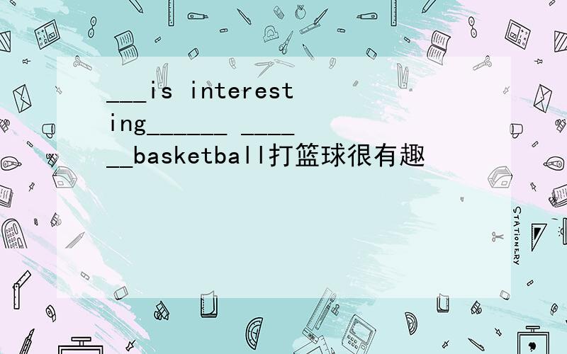 ___is interesting______ ______basketball打篮球很有趣