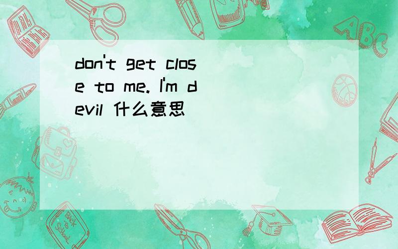 don't get close to me. I'm devil 什么意思