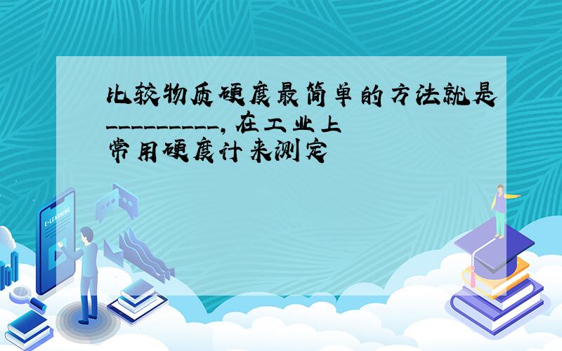 比较物质硬度最简单的方法就是_________,在工业上常用硬度计来测定