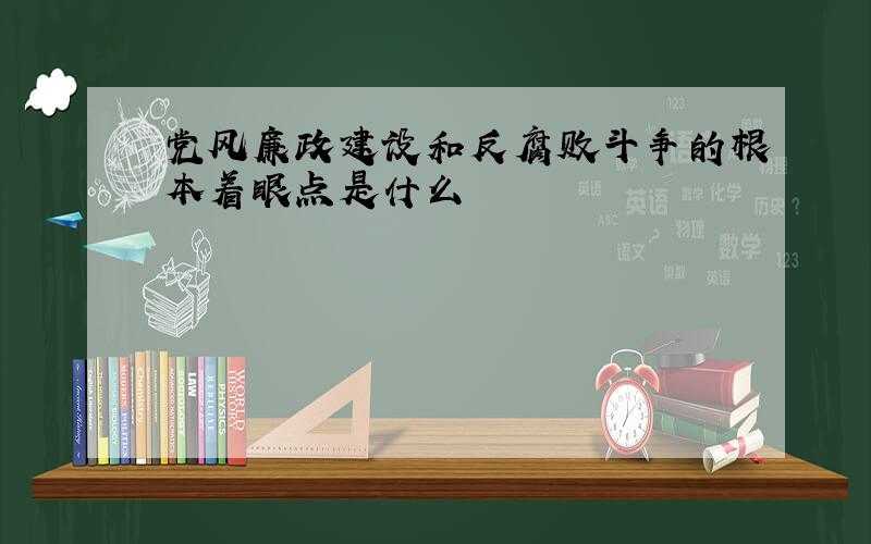 党风廉政建设和反腐败斗争的根本着眼点是什么