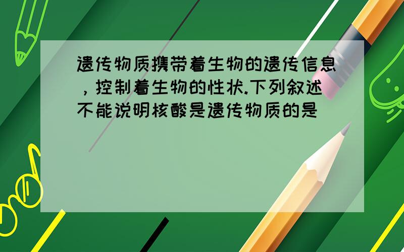 遗传物质携带着生物的遗传信息，控制着生物的性状.下列叙述不能说明核酸是遗传物质的是（　　）