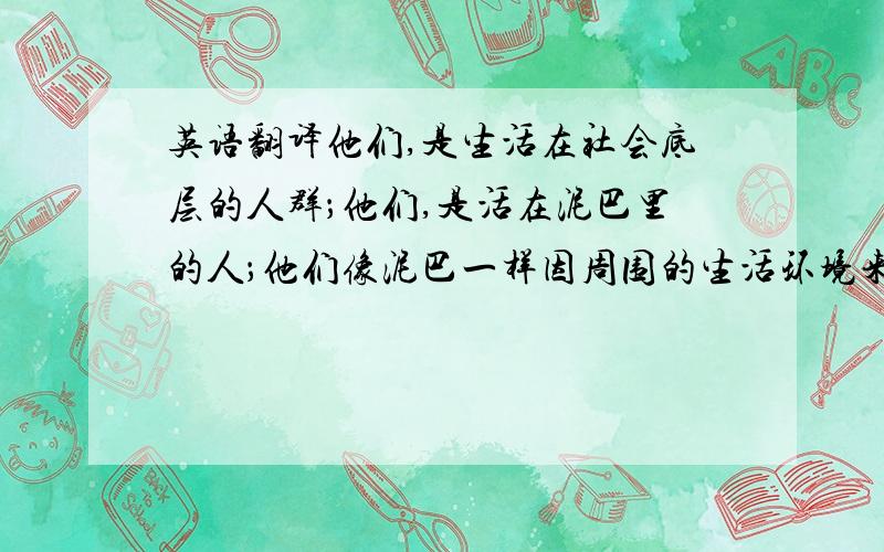 英语翻译他们,是生活在社会底层的人群；他们,是活在泥巴里的人；他们像泥巴一样因周围的生活环境来重塑自己.他们其实只是生活