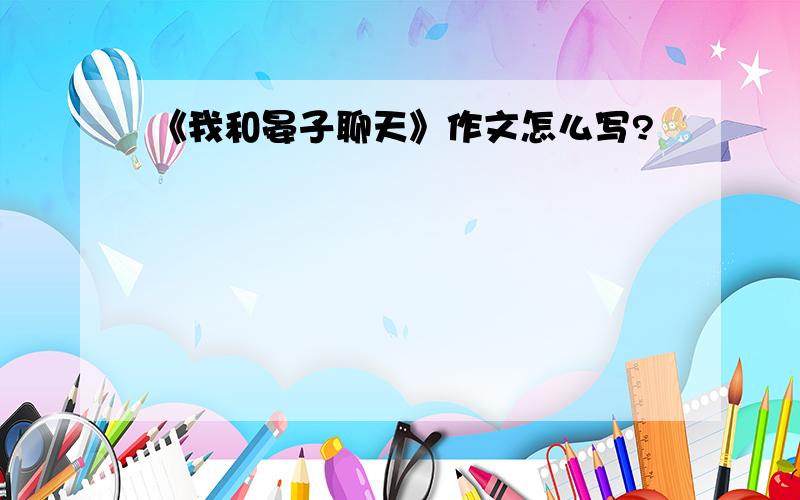 《我和晏子聊天》作文怎么写?