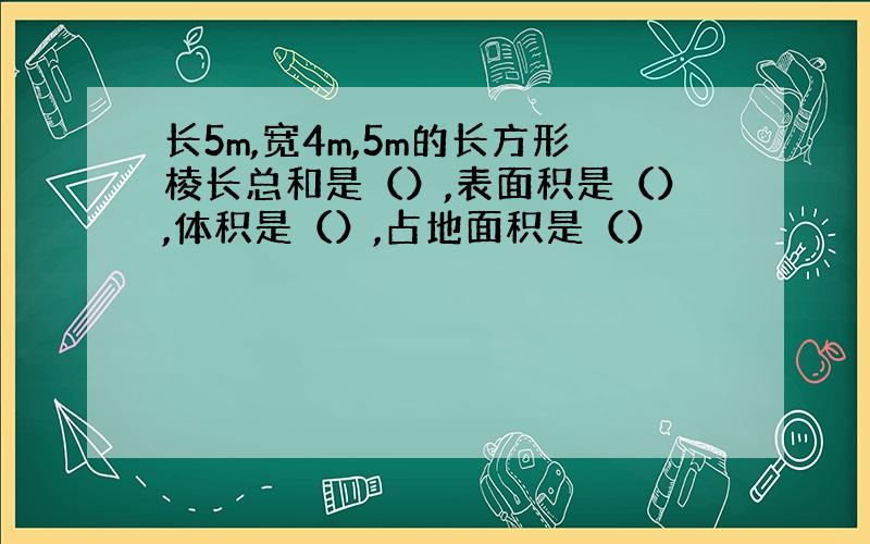 长5m,宽4m,5m的长方形棱长总和是（）,表面积是（）,体积是（）,占地面积是（）