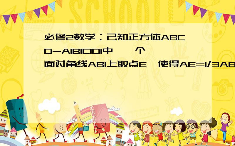 必修2数学；已知正方体ABCD-A1B1C1D1中,一个面对角线AB1上取点E,使得AE=1/3AB1