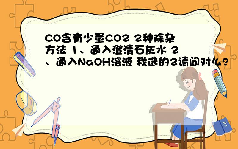 CO含有少量CO2 2种除杂方法 1、通入澄清石灰水 2、通入NaOH溶液 我选的2请问对么?