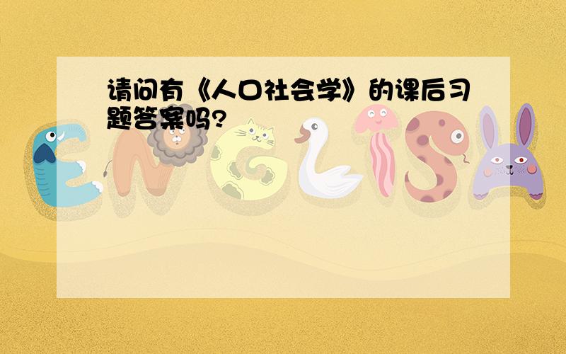 请问有《人口社会学》的课后习题答案吗?