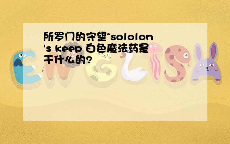 所罗门的守望~sololon's keep 白色魔法药是干什么的?