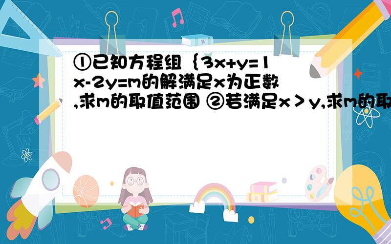 ①已知方程组｛3x+y=1 x-2y=m的解满足x为正数,求m的取值范围 ②若满足x＞y,求m的取值范围