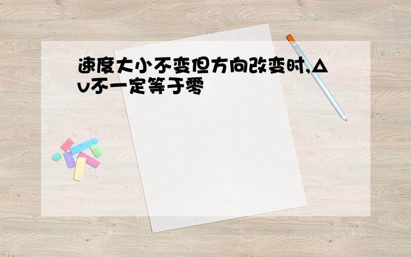 速度大小不变但方向改变时,△v不一定等于零