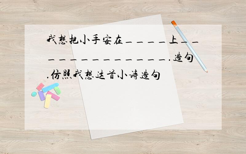 我想把小手安在____上_____________.造句.仿照我想这首小诗造句