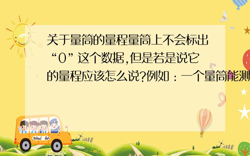 关于量筒的量程量筒上不会标出“0”这个数据,但是若是说它的量程应该怎么说?例如：一个量筒能测的最大范围是50毫升,分为十