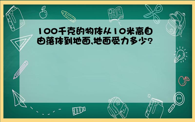 100千克的物体从10米高自由落体到地面,地面受力多少?