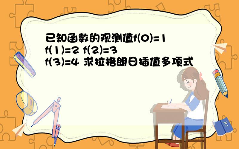 已知函数的观测值f(0)=1f(1)=2 f(2)=3 f(3)=4 求拉格朗日插值多项式