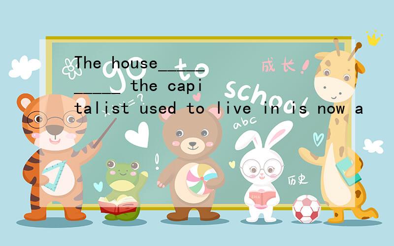 The house__________ the capitalist used to live in is now a