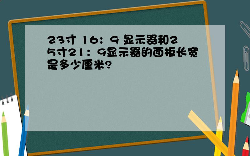 23寸 16：9 显示器和25寸21：9显示器的面板长宽是多少厘米?