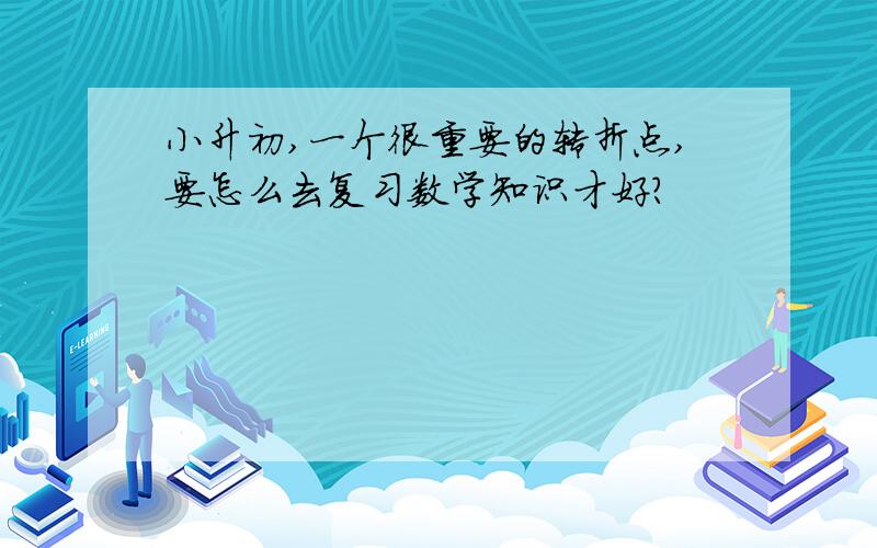 小升初,一个很重要的转折点,要怎么去复习数学知识才好?