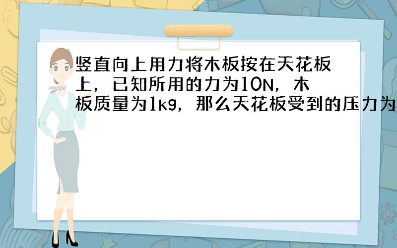 竖直向上用力将木板按在天花板上，已知所用的力为10N，木板质量为1kg，那么天花板受到的压力为（　　）