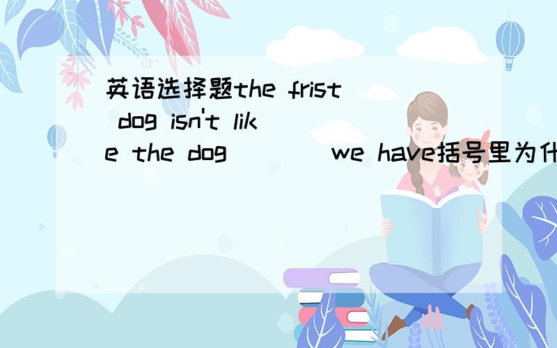 英语选择题the frist dog isn't like the dog ( )_we have括号里为什么用what