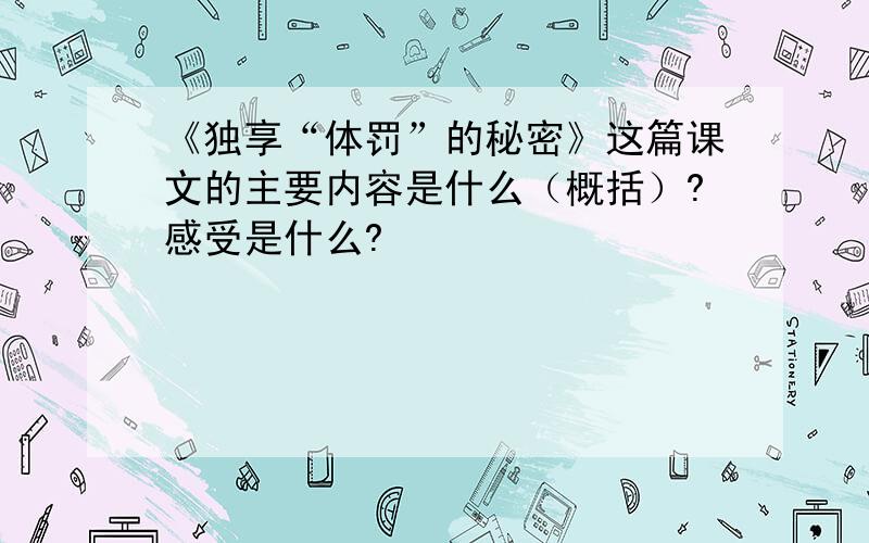 《独享“体罚”的秘密》这篇课文的主要内容是什么（概括）?感受是什么?